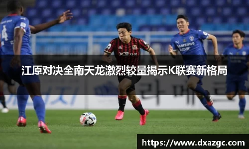 芒果江原对决全南天龙激烈较量揭示K联赛新格局