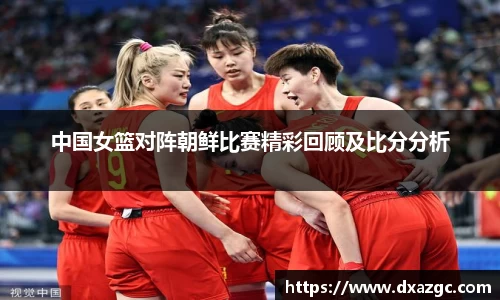 芒果中国女篮对阵朝鲜比赛精彩回顾及比分分析