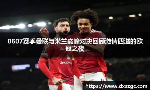 芒果0607赛季曼联与米兰巅峰对决回顾激情四溢的欧冠之夜