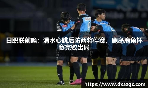 芒果日职联前瞻：清水心跳后防两将停赛，鹿岛鹿角杯赛完败出局